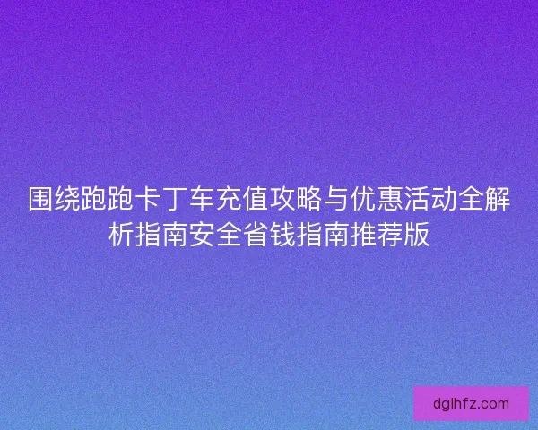 围绕跑跑卡丁车充值攻略与优惠活动全解析指南安全省钱指南推荐版