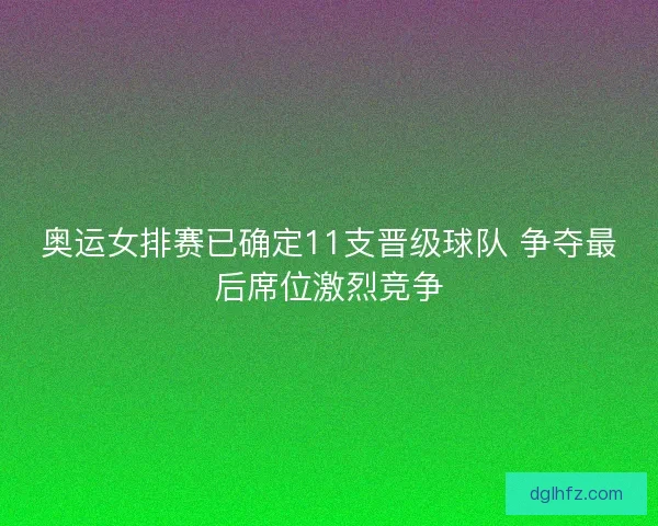 奥运女排赛已确定11支晋级球队 争夺最后席位激烈竞争