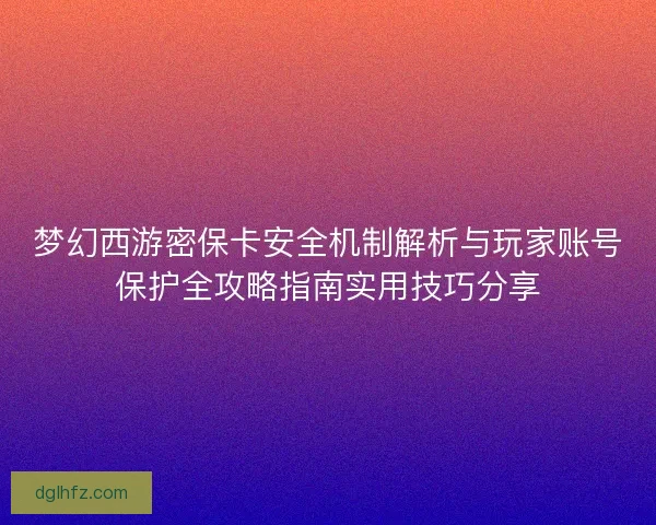 梦幻西游密保卡安全机制解析与玩家账号保护全攻略指南实用技巧分享