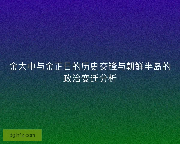 金大中与金正日的历史交锋与朝鲜半岛的政治变迁分析