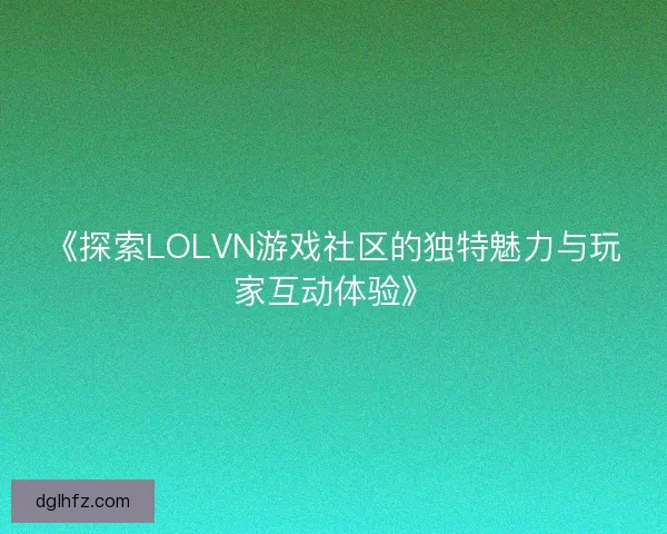 《探索LOLVN游戏社区的独特魅力与玩家互动体验》