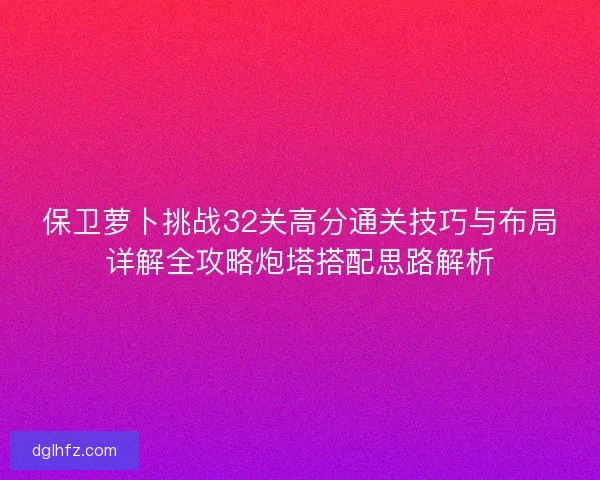 保卫萝卜挑战32关高分通关技巧与布局详解全攻略炮塔搭配思路解析