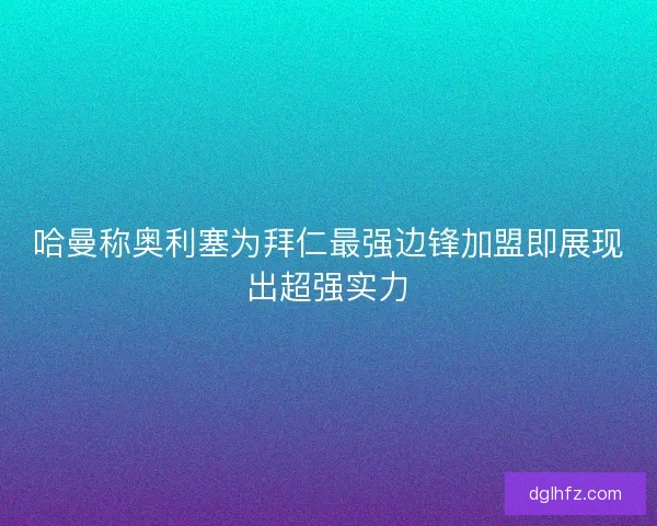 哈曼称奥利塞为拜仁最强边锋加盟即展现出超强实力