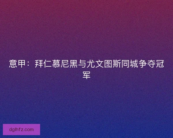 意甲：拜仁慕尼黑与尤文图斯同城争夺冠军
