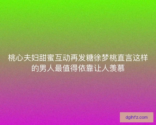 桃心夫妇甜蜜互动再发糖徐梦桃直言这样的男人最值得依靠让人羡慕
