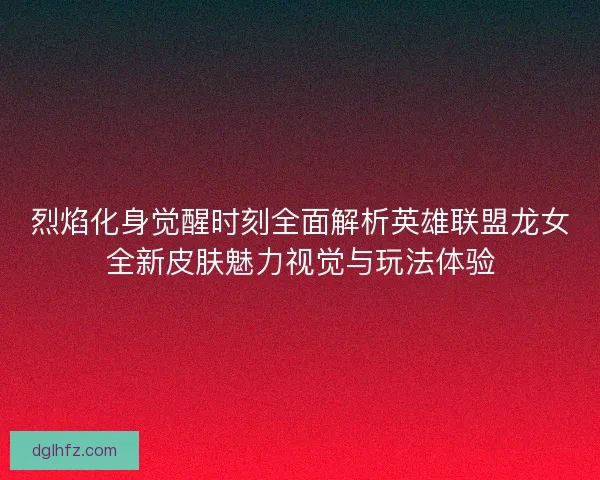 烈焰化身觉醒时刻全面解析英雄联盟龙女全新皮肤魅力视觉与玩法体验