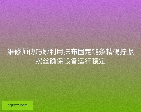 维修师傅巧妙利用抹布固定链条精确拧紧螺丝确保设备运行稳定