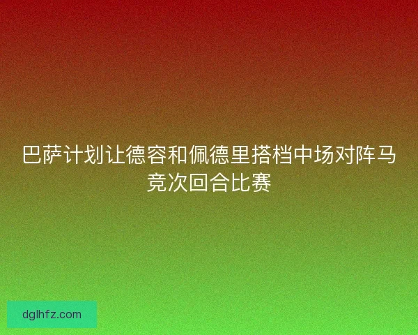 巴萨计划让德容和佩德里搭档中场对阵马竞次回合比赛