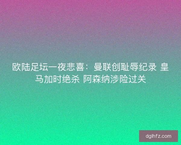 欧陆足坛一夜悲喜：曼联创耻辱纪录 皇马加时绝杀 阿森纳涉险过关