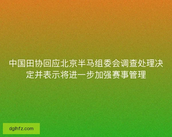 中国田协回应北京半马组委会调查处理决定并表示将进一步加强赛事管理