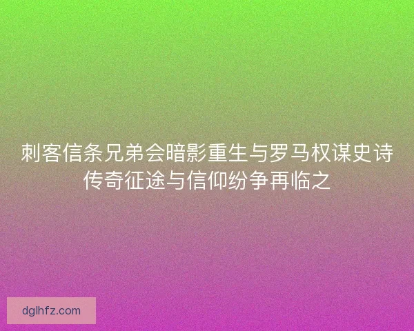 刺客信条兄弟会暗影重生与罗马权谋史诗传奇征途与信仰纷争再临之