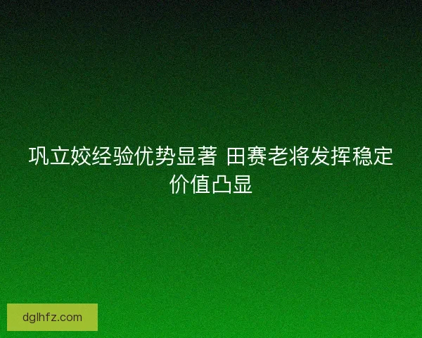 巩立姣经验优势显著 田赛老将发挥稳定价值凸显