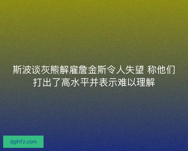 斯波谈灰熊解雇詹金斯令人失望 称他们打出了高水平并表示难以理解