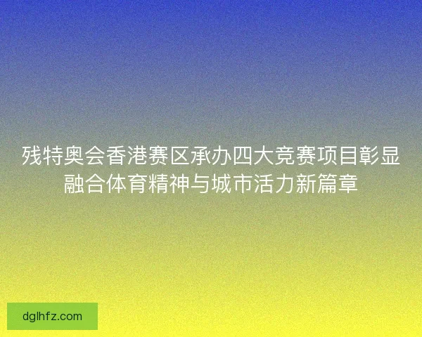 残特奥会香港赛区承办四大竞赛项目彰显融合体育精神与城市活力新篇章