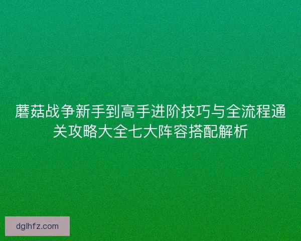 蘑菇战争新手到高手进阶技巧与全流程通关攻略大全七大阵容搭配解析