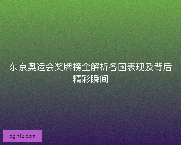 东京奥运会奖牌榜全解析各国表现及背后精彩瞬间