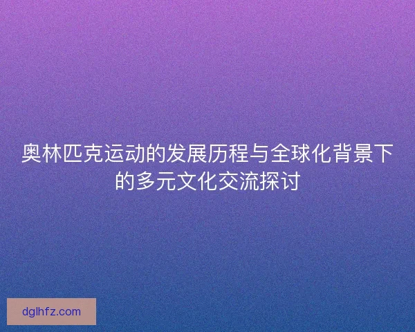 奥林匹克运动的发展历程与全球化背景下的多元文化交流探讨