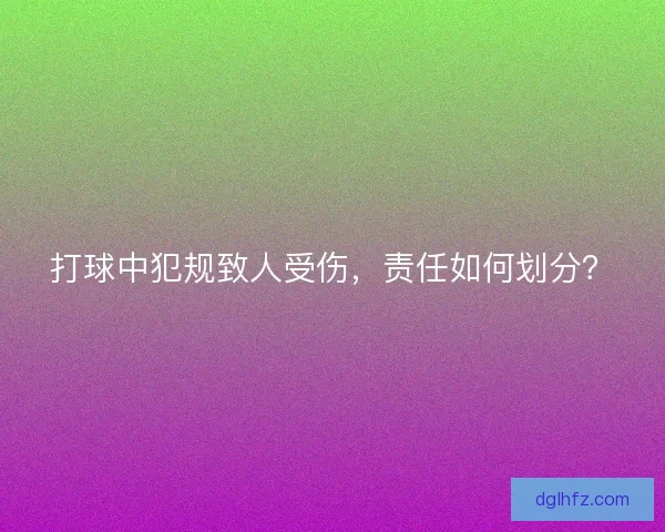 打球中犯规致人受伤，责任如何划分？