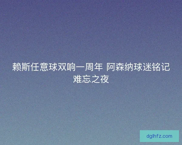 赖斯任意球双响一周年 阿森纳球迷铭记难忘之夜