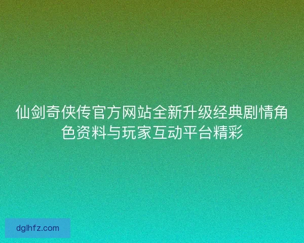 仙剑奇侠传官方网站全新升级经典剧情角色资料与玩家互动平台精彩