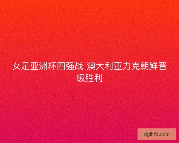 女足亚洲杯四强战 澳大利亚力克朝鲜晋级胜利