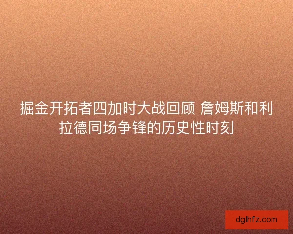 掘金开拓者四加时大战回顾 詹姆斯和利拉德同场争锋的历史性时刻