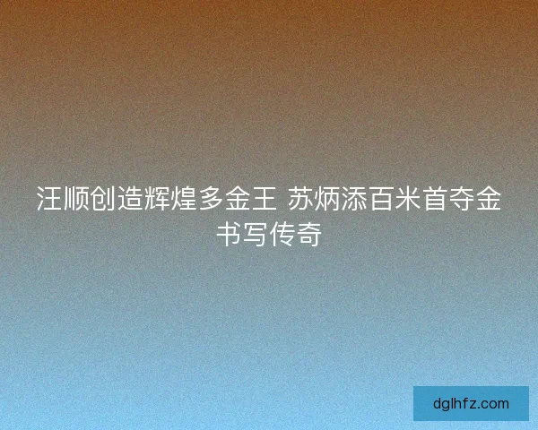汪顺创造辉煌多金王 苏炳添百米首夺金书写传奇