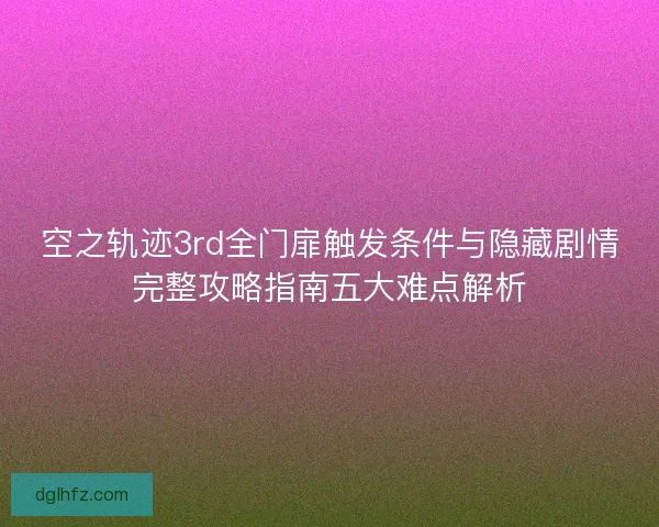 空之轨迹3rd全门扉触发条件与隐藏剧情完整攻略指南五大难点解析