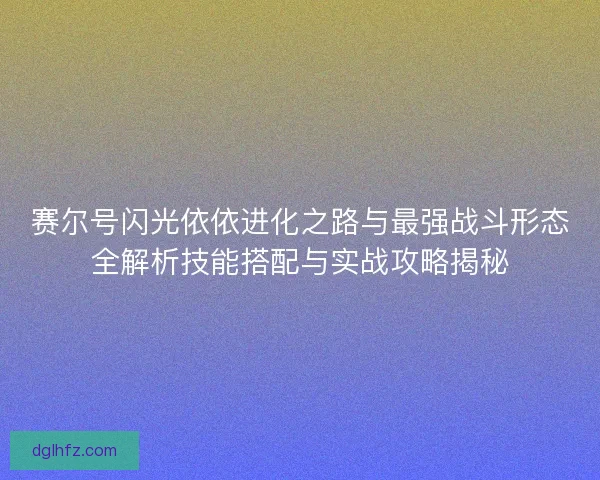 赛尔号闪光依依进化之路与最强战斗形态全解析技能搭配与实战攻略揭秘