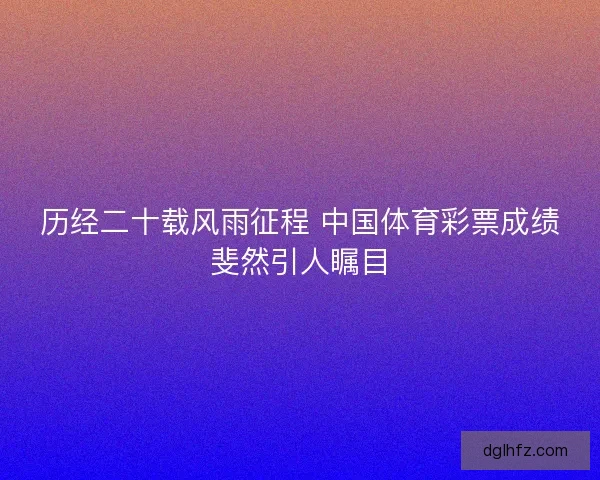 历经二十载风雨征程 中国体育彩票成绩斐然引人瞩目
