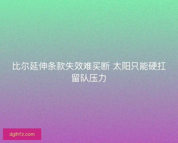 比尔延伸条款失效难买断 太阳只能硬扛留队压力