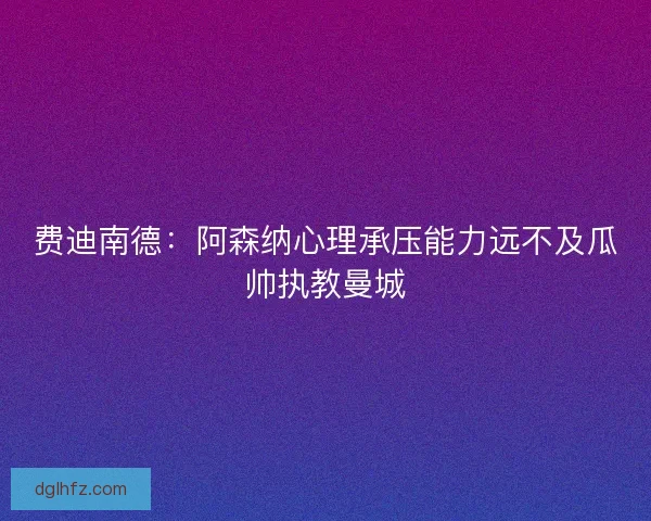 费迪南德：阿森纳心理承压能力远不及瓜帅执教曼城