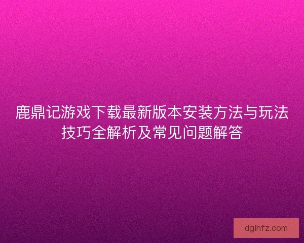 鹿鼎记游戏下载最新版本安装方法与玩法技巧全解析及常见问题解答