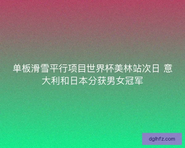 单板滑雪平行项目世界杯美林站次日 意大利和日本分获男女冠军