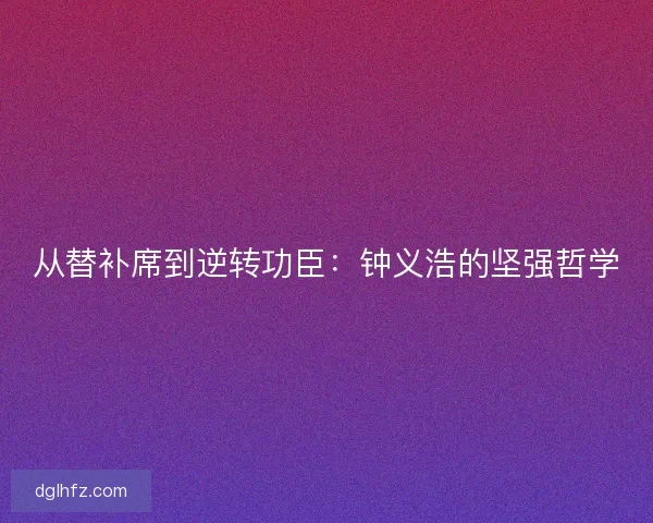 从替补席到逆转功臣：钟义浩的坚强哲学