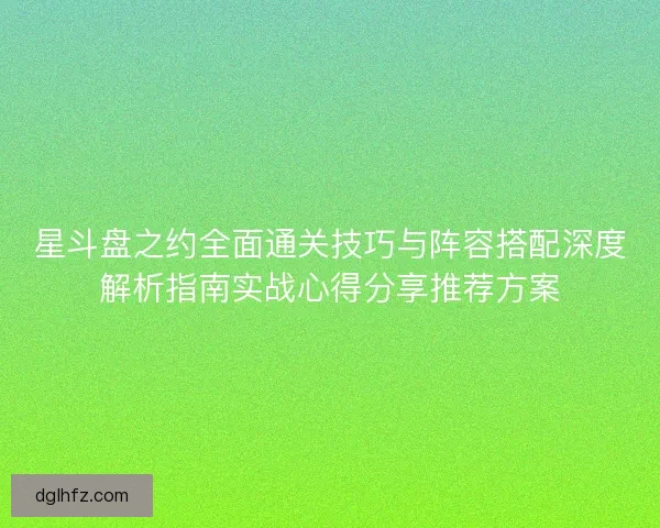 星斗盘之约全面通关技巧与阵容搭配深度解析指南实战心得分享推荐方案